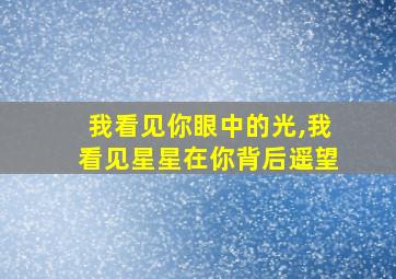 我看见你眼中的光,我看见星星在你背后遥望