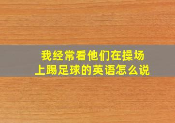 我经常看他们在操场上踢足球的英语怎么说