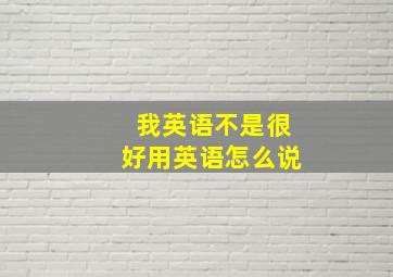 我英语不是很好用英语怎么说