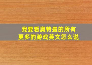 我要看奥特曼的所有更多的游戏英文怎么说