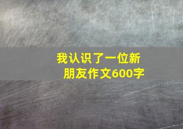 我认识了一位新朋友作文600字