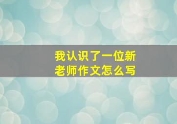 我认识了一位新老师作文怎么写