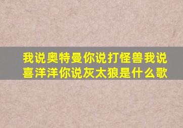 我说奥特曼你说打怪兽我说喜洋洋你说灰太狼是什么歌