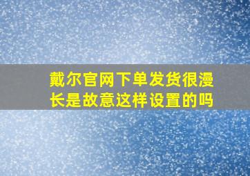 戴尔官网下单发货很漫长是故意这样设置的吗