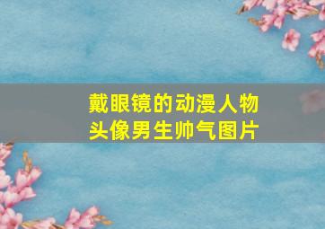 戴眼镜的动漫人物头像男生帅气图片