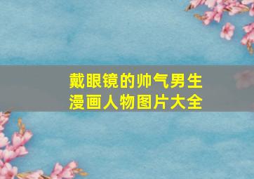 戴眼镜的帅气男生漫画人物图片大全