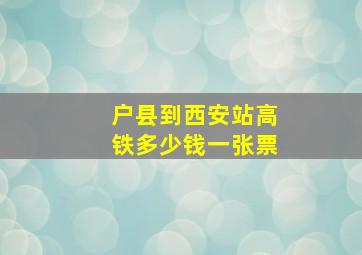 户县到西安站高铁多少钱一张票