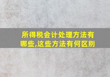 所得税会计处理方法有哪些,这些方法有何区别