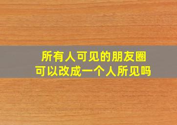 所有人可见的朋友圈可以改成一个人所见吗