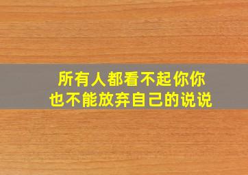 所有人都看不起你你也不能放弃自己的说说