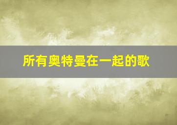 所有奥特曼在一起的歌