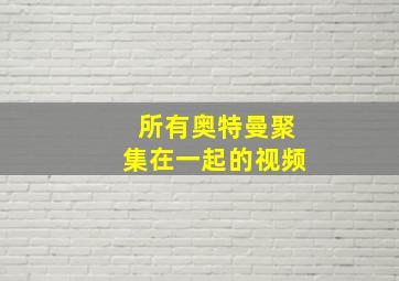 所有奥特曼聚集在一起的视频