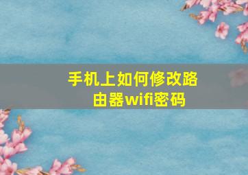 手机上如何修改路由器wifi密码