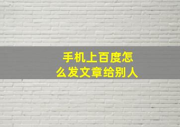 手机上百度怎么发文章给别人