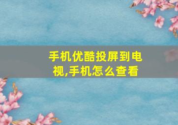 手机优酷投屏到电视,手机怎么查看