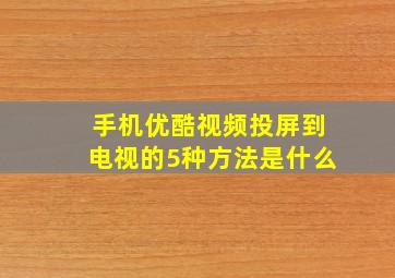 手机优酷视频投屏到电视的5种方法是什么