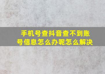 手机号查抖音查不到账号信息怎么办呢怎么解决