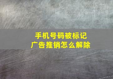 手机号码被标记广告推销怎么解除