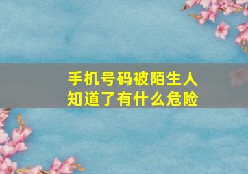 手机号码被陌生人知道了有什么危险