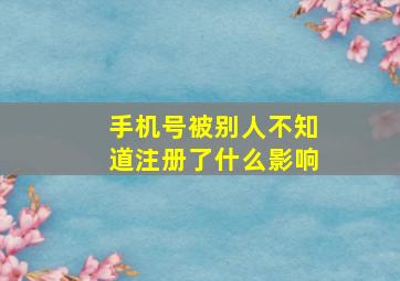 手机号被别人不知道注册了什么影响