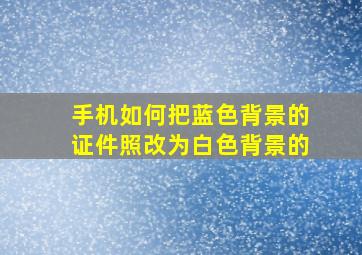 手机如何把蓝色背景的证件照改为白色背景的