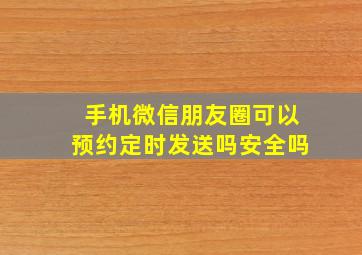 手机微信朋友圈可以预约定时发送吗安全吗