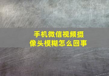 手机微信视频摄像头模糊怎么回事