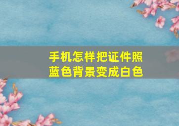 手机怎样把证件照蓝色背景变成白色