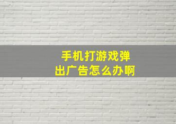 手机打游戏弹出广告怎么办啊