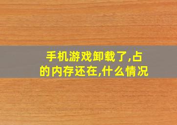 手机游戏卸载了,占的内存还在,什么情况