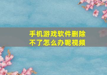 手机游戏软件删除不了怎么办呢视频