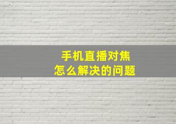 手机直播对焦怎么解决的问题