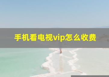 手机看电视vip怎么收费