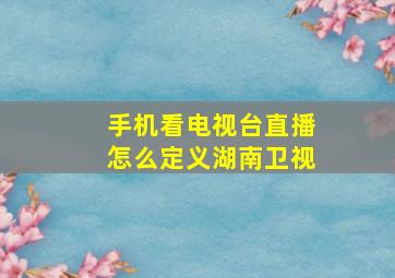 手机看电视台直播怎么定义湖南卫视