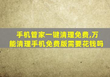 手机管家一键清理免费,万能清理手机免费版需要花钱吗