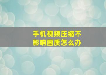 手机视频压缩不影响画质怎么办