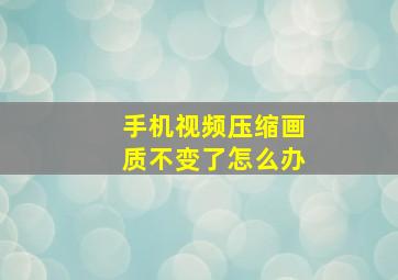 手机视频压缩画质不变了怎么办