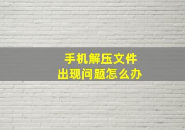 手机解压文件出现问题怎么办