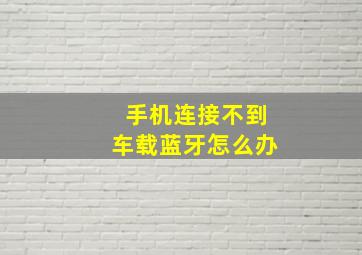 手机连接不到车载蓝牙怎么办