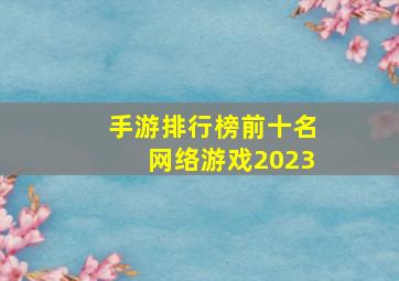 手游排行榜前十名网络游戏2023