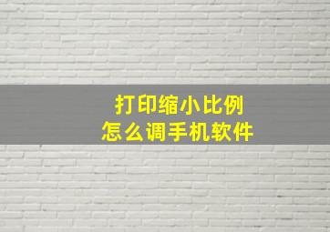 打印缩小比例怎么调手机软件