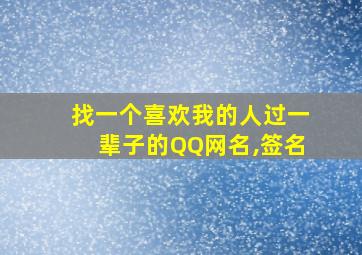 找一个喜欢我的人过一辈子的QQ网名,签名