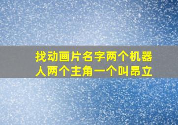 找动画片名字两个机器人两个主角一个叫昂立