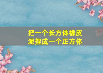 把一个长方体橡皮泥捏成一个正方体