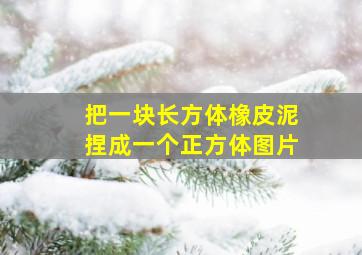 把一块长方体橡皮泥捏成一个正方体图片