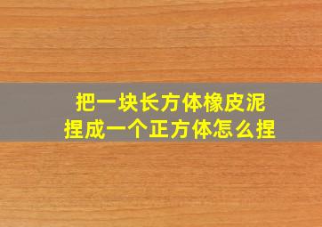 把一块长方体橡皮泥捏成一个正方体怎么捏