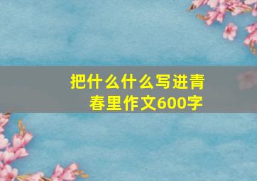 把什么什么写进青春里作文600字