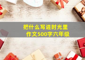 把什么写进时光里作文500字六年级