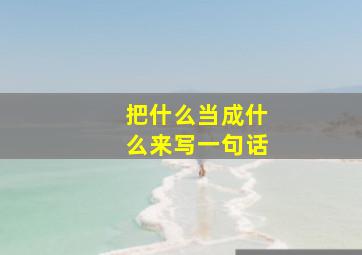 把什么当成什么来写一句话