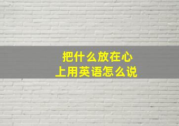 把什么放在心上用英语怎么说